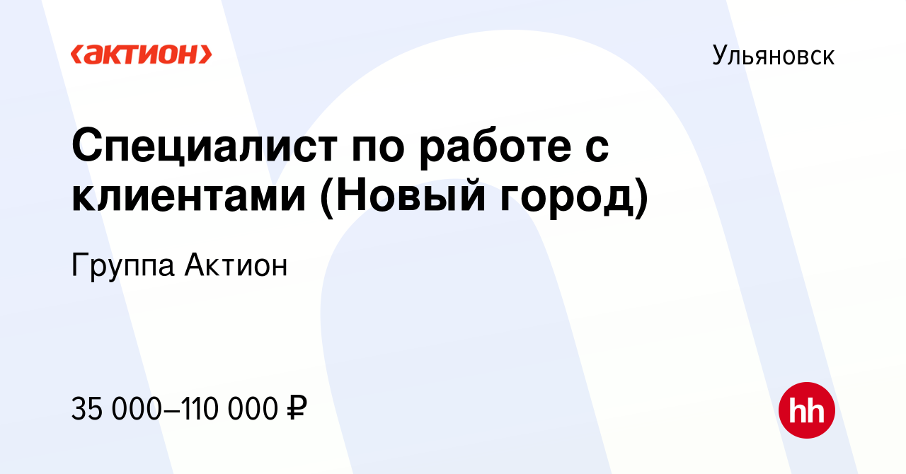 Вакансия Специалист по работе с клиентами (Новый город) в Ульяновске, работа  в компании Группа Актион (вакансия в архиве c 25 апреля 2022)