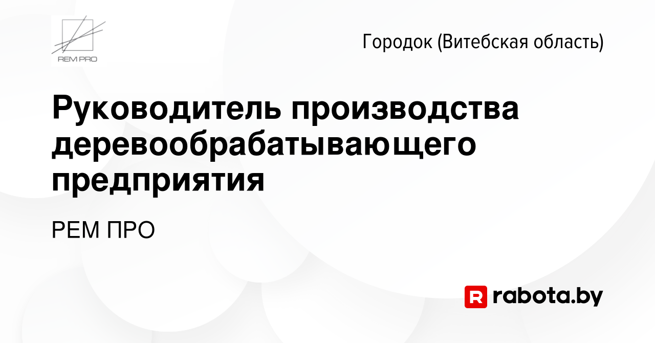 Вакансия Руководитель производства деревообрабатывающего предприятия в  Городке (Витебской области), работа в компании РЕМ ПРО (вакансия в архиве c  8 ноября 2020)