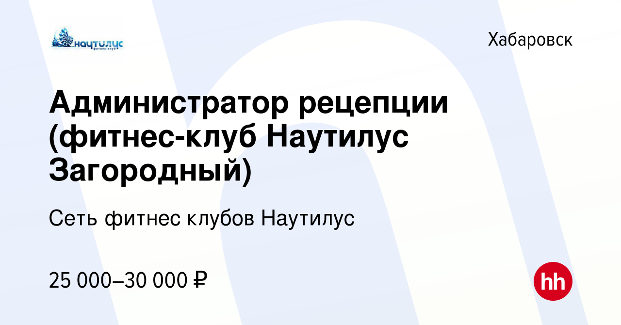 Вакансия Администратор рецепции (фитнес-клуб Наутилус Загородный) в  Хабаровске, работа в компании Сеть фитнес клубов Наутилус (вакансия в  архиве c 7 ноября 2020)