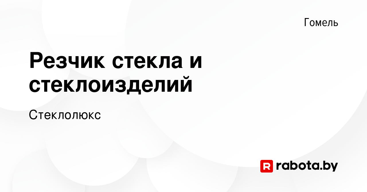 Вакансия Резчик стекла и стеклоизделий в Гомеле, работа в компании  Стеклолюкс (вакансия в архиве c 27 ноября 2020)