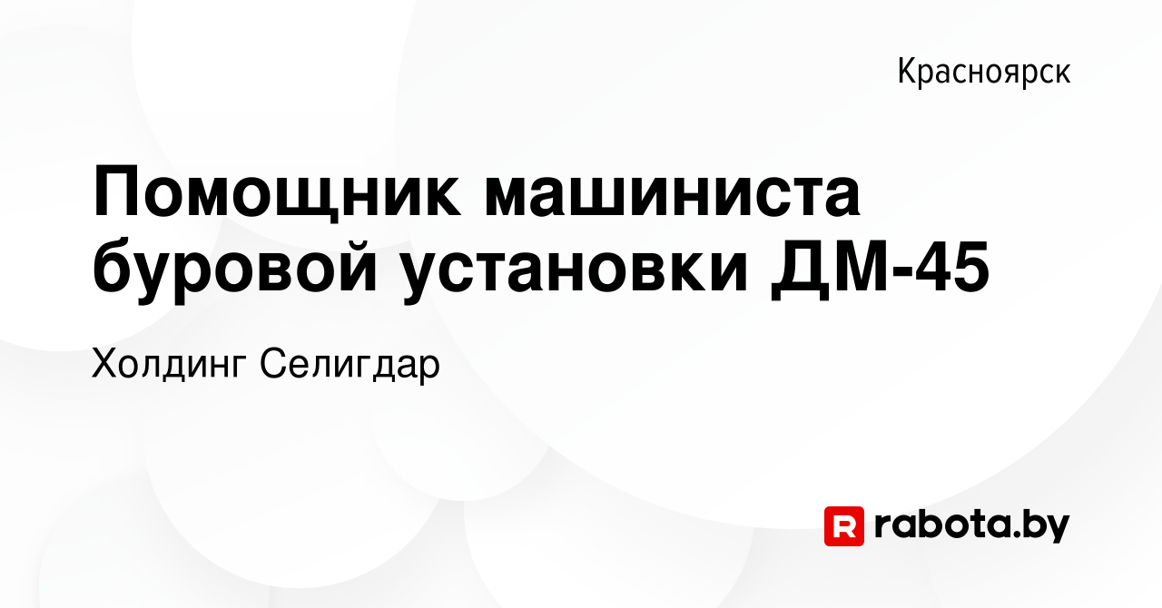 Вакансия Помощник машиниста буровой установки ДМ-45 в Красноярске, работа в  компании Холдинг Селигдар (вакансия в архиве c 28 ноября 2020)