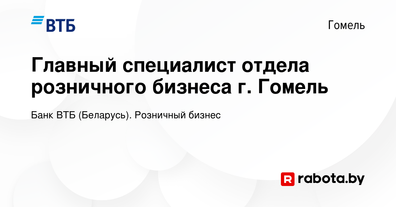 Вакансия Главный специалист отдела розничного бизнеса г. Гомель в Гомеле,  работа в компании Банк ВТБ (Беларусь). Розничный бизнес (вакансия в архиве  c 13 декабря 2020)