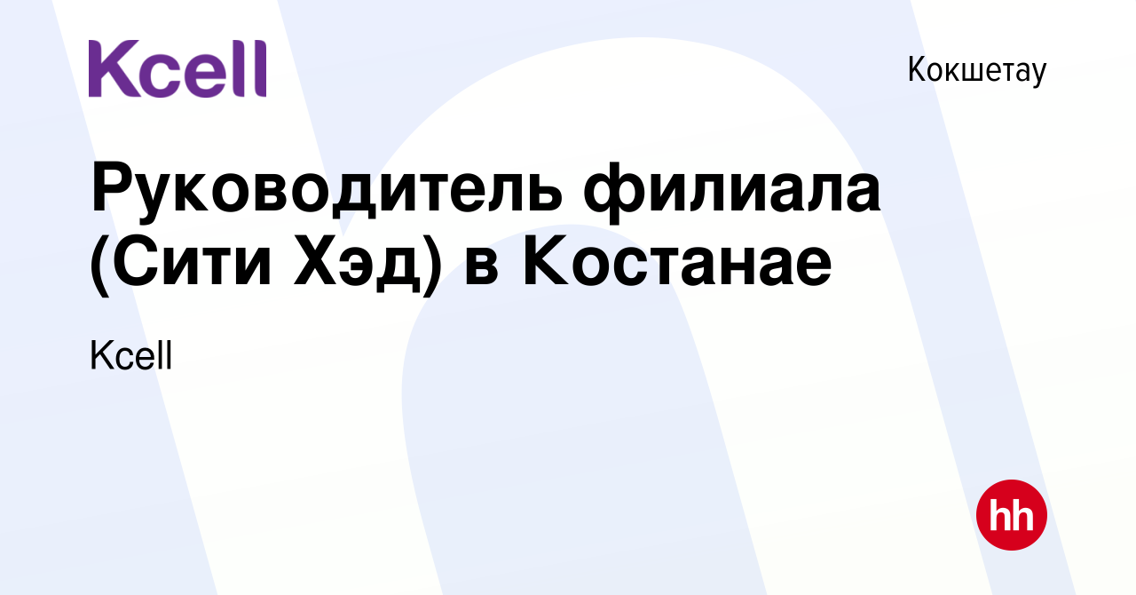 Вакансия Руководитель филиала (Сити Хэд) в Костанае в Кокшетау, работа в  компании Kcell (вакансия в архиве c 30 декабря 2020)