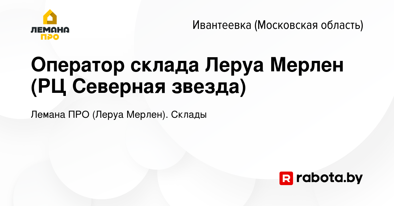 Вакансия Оператор склада Леруа Мерлен (РЦ Северная звезда) в Ивантеевке,  работа в компании Леруа Мерлен. Склады (вакансия в архиве c 1 июля 2021)