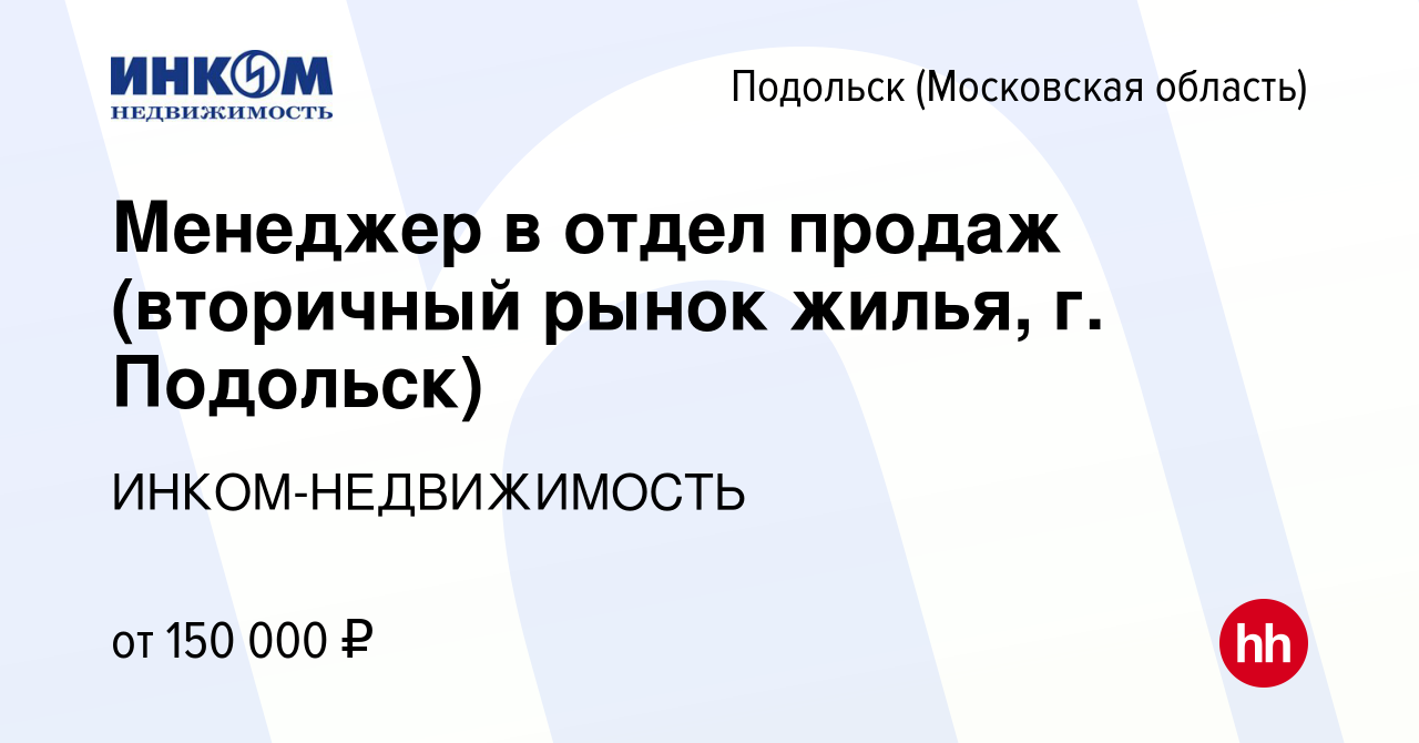 Вакансия Менеджер в отдел продаж (вторичный рынок жилья, г. Подольск) в  Подольске (Московская область), работа в компании ИНКОМ-НЕДВИЖИМОСТЬ  (вакансия в архиве c 2 марта 2024)