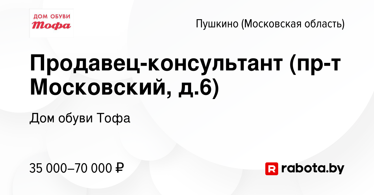 Вакансия Продавец-консультант (пр-т Московский, д.6) в Пушкино (Московская  область) , работа в компании Дом обуви Тофа (вакансия в архиве c 17 октября  2021)