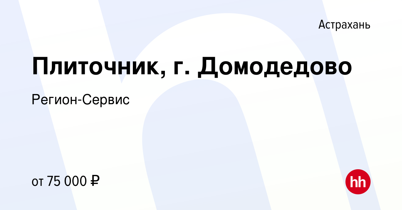 Вакансия Плиточник, г. Домодедово в Астрахани, работа в компании  Регион-Сервис (вакансия в архиве c 5 февраля 2021)