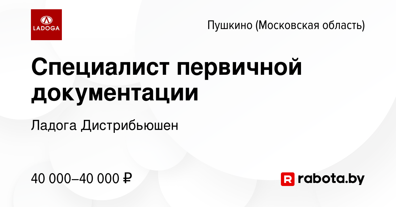 Вакансия Специалист первичной документации в Пушкино (Московская область) ,  работа в компании Ладога Дистрибьюшен (вакансия в архиве c 18 марта 2021)