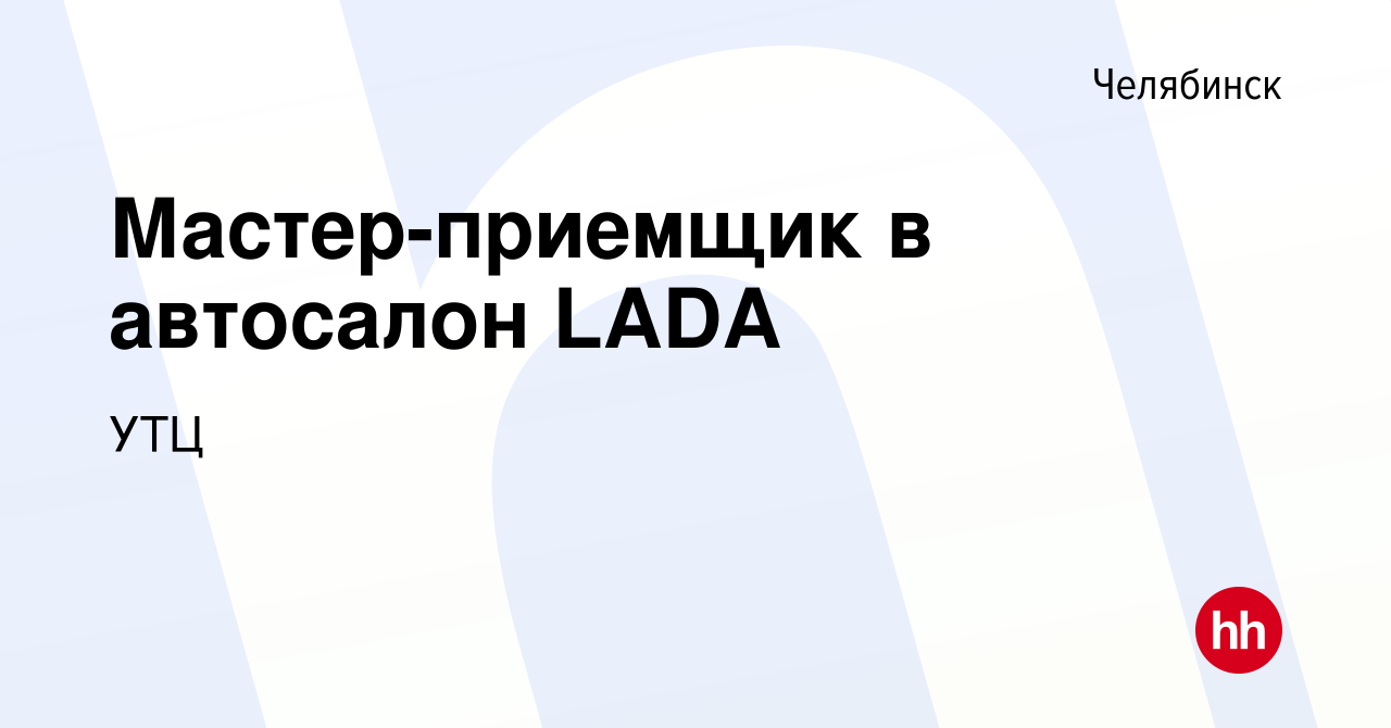 Вакансия Мастер-приемщик в автосалон LADA в Челябинске, работа в компании  УТЦ (вакансия в архиве c 3 июня 2021)