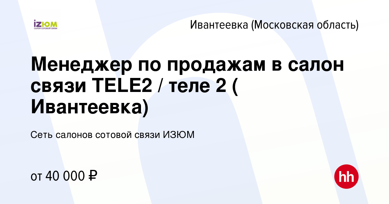 Вакансия Менеджер по продажам в салон связи TELE2 / теле 2 ( Ивантеевка) в  Ивантеевке, работа в компании Сеть салонов сотовой связи ИЗЮМ (вакансия в  архиве c 3 июня 2021)