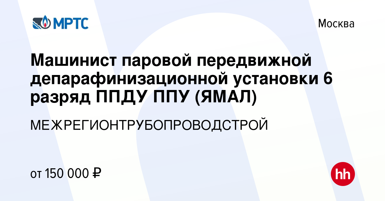 Вакансия Машинист паровой передвижной депарафинизационной установки 6  разряд ППДУ ППУ (ЯМАЛ) в Москве, работа в компании  МЕЖРЕГИОНТРУБОПРОВОДСТРОЙ (вакансия в архиве c 18 марта 2022)