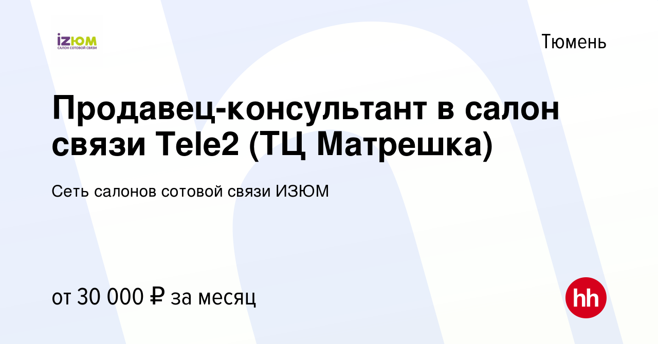 Вакансия Продавец-консультант в салон связи Tele2 (ТЦ Матрешка) в Тюмени,  работа в компании Сеть салонов сотовой связи ИЗЮМ (вакансия в архиве c 11  февраля 2021)