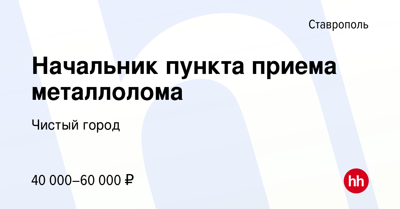 Вакансия Начальник пункта приема металлолома в Ставрополе, работа в  компании Чистый город (вакансия в архиве c 10 марта 2021)