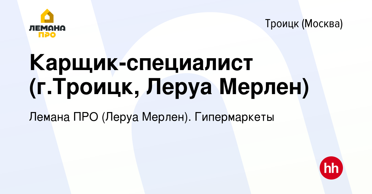 Вакансия Карщик-специалист (г.Троицк, Леруа Мерлен) в Троицке, работа в  компании Леруа Мерлен. Гипермаркеты (вакансия в архиве c 16 июля 2021)