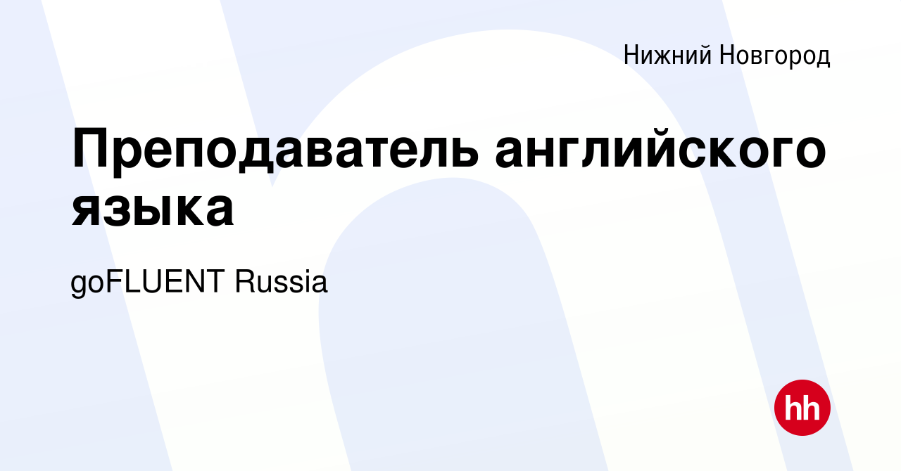 Вакансия Преподаватель английского языка в Нижнем Новгороде, работа в  компании goFLUENT Russia (вакансия в архиве c 11 марта 2021)