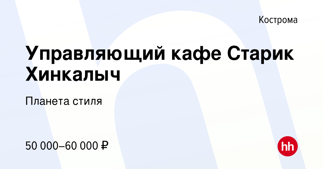 Вакансия Управляющий кафе Старик Хинкалыч в Костроме, работа в компании  Планета стиля (вакансия в архиве c 9 июня 2021)