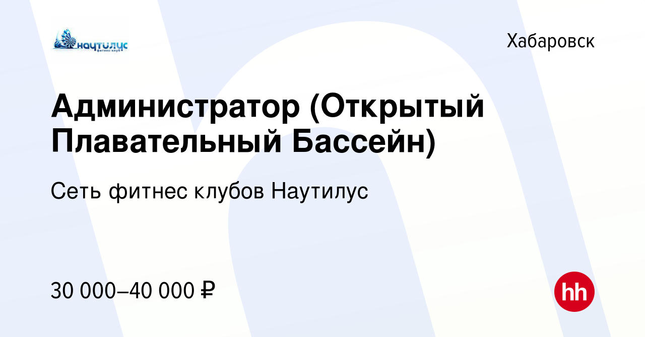 Вакансия Администратор (Открытый Плавательный Бассейн) в Хабаровске, работа  в компании Сеть фитнес клубов Наутилус (вакансия в архиве c 17 февраля 2023)