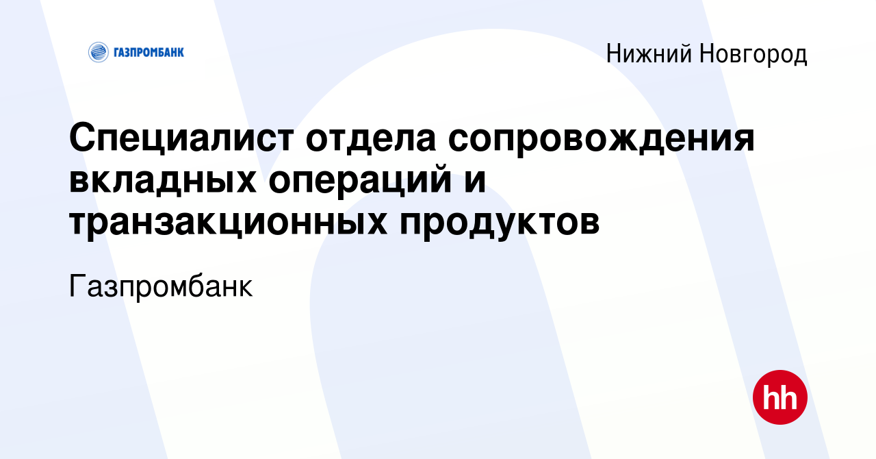 Вакансия Специалист отдела сопровождения вкладных операций и транзакционных  продуктов в Нижнем Новгороде, работа в компании Газпромбанк (вакансия в  архиве c 22 декабря 2021)