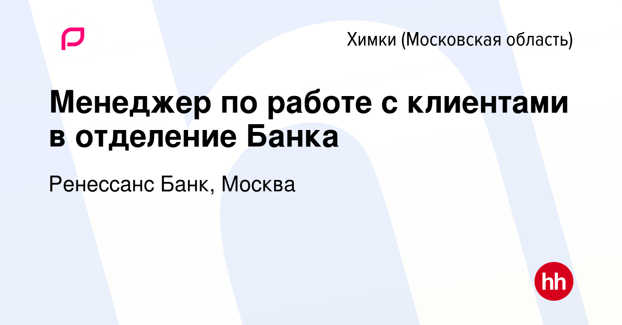 Вакансия Менеджер по работе с клиентами в отделение Банка в Химках, работа  в компании Ренессанс Банк, Москва (вакансия в архиве c 10 сентября 2021)