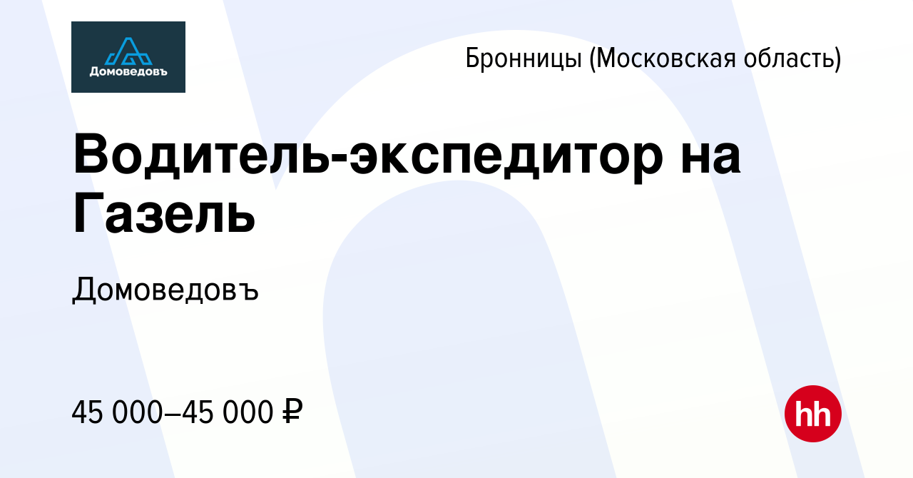 Вакансия Водитель-экспедитор на Газель в Бронницах, работа в компании  Домоведовъ (вакансия в архиве c 15 июня 2021)