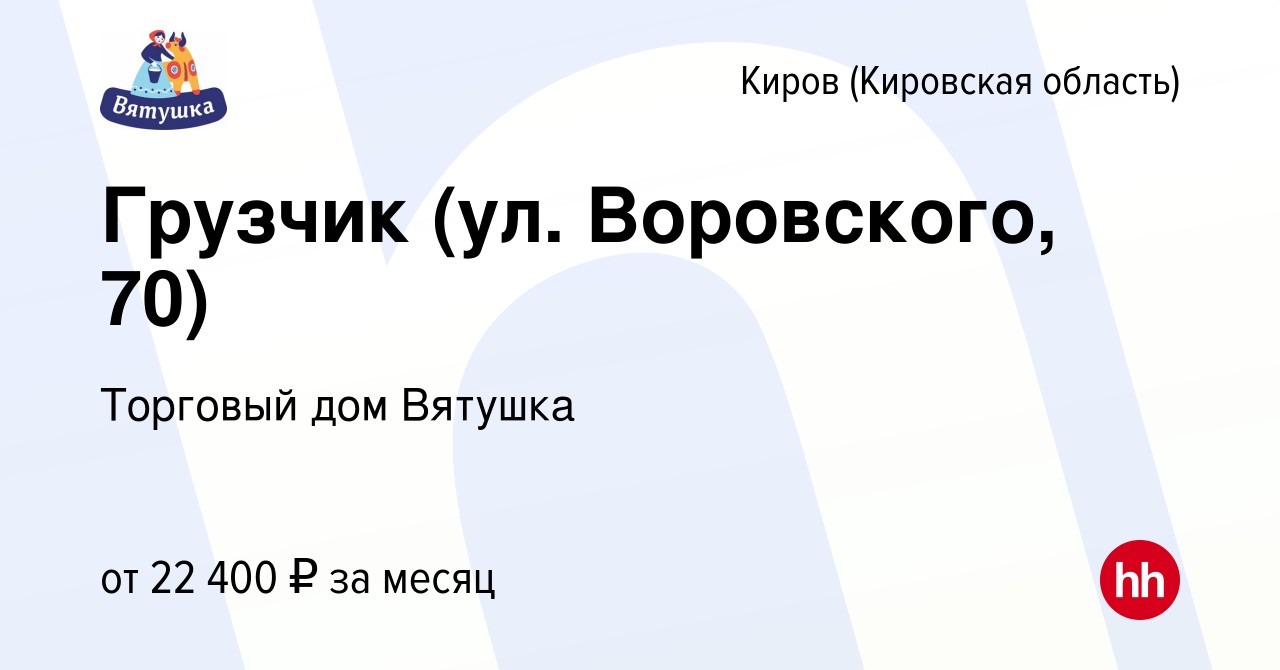 Вакансия Грузчик (ул. Воровского, 70) в Кирове (Кировская область), работа  в компании Торговый дом Вятушка (вакансия в архиве c 29 апреля 2021)