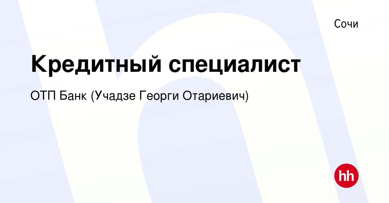 Вакансия Кредитный специалист в Сочи, работа в компании ОТП Банк (Учадзе  Георги Отариевич) (вакансия в архиве c 17 мая 2021)