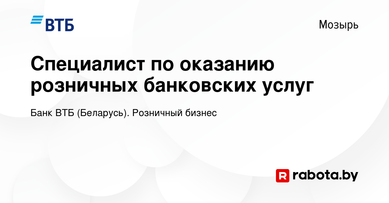 Вакансия Специалист по оказанию розничных банковских услуг в Мозыре, работа  в компании Банк ВТБ (Беларусь). Розничный бизнес (вакансия в архиве c 18  мая 2021)