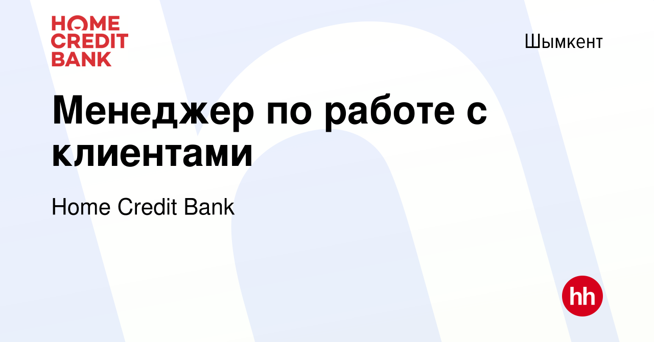 Вакансия Менеджер по работе с клиентами в Шымкенте, работа в компании Home  Credit Bank (вакансия в архиве c 13 мая 2021)