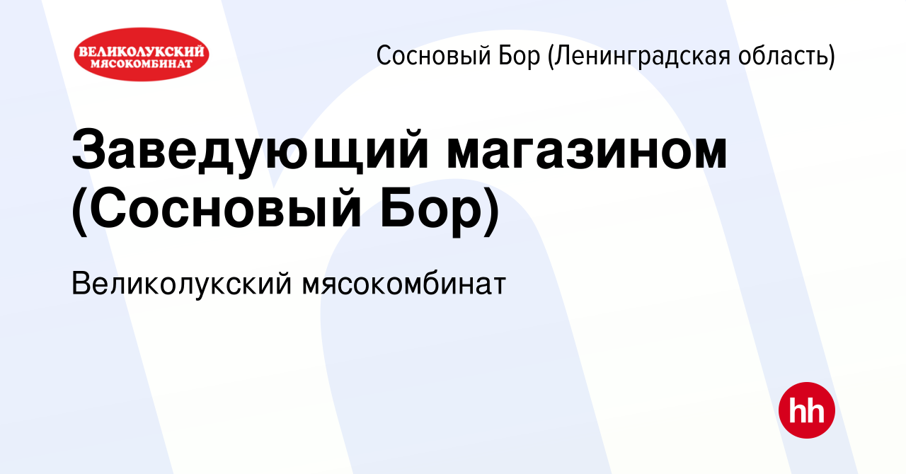 Вакансия Заведующий магазином (Сосновый Бор) в Сосновом Бору (Ленинградская  область), работа в компании Великолукский мясокомбинат (вакансия в архиве c  25 мая 2021)