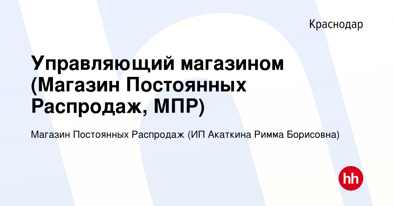 Вакансия Управляющий магазином (Магазин Постоянных Распродаж, МПР) в  Краснодаре, работа в компании Магазин Постоянных Распродаж (ИП Акаткина  Римма Борисовна) (вакансия в архиве c 1 июня 2021)