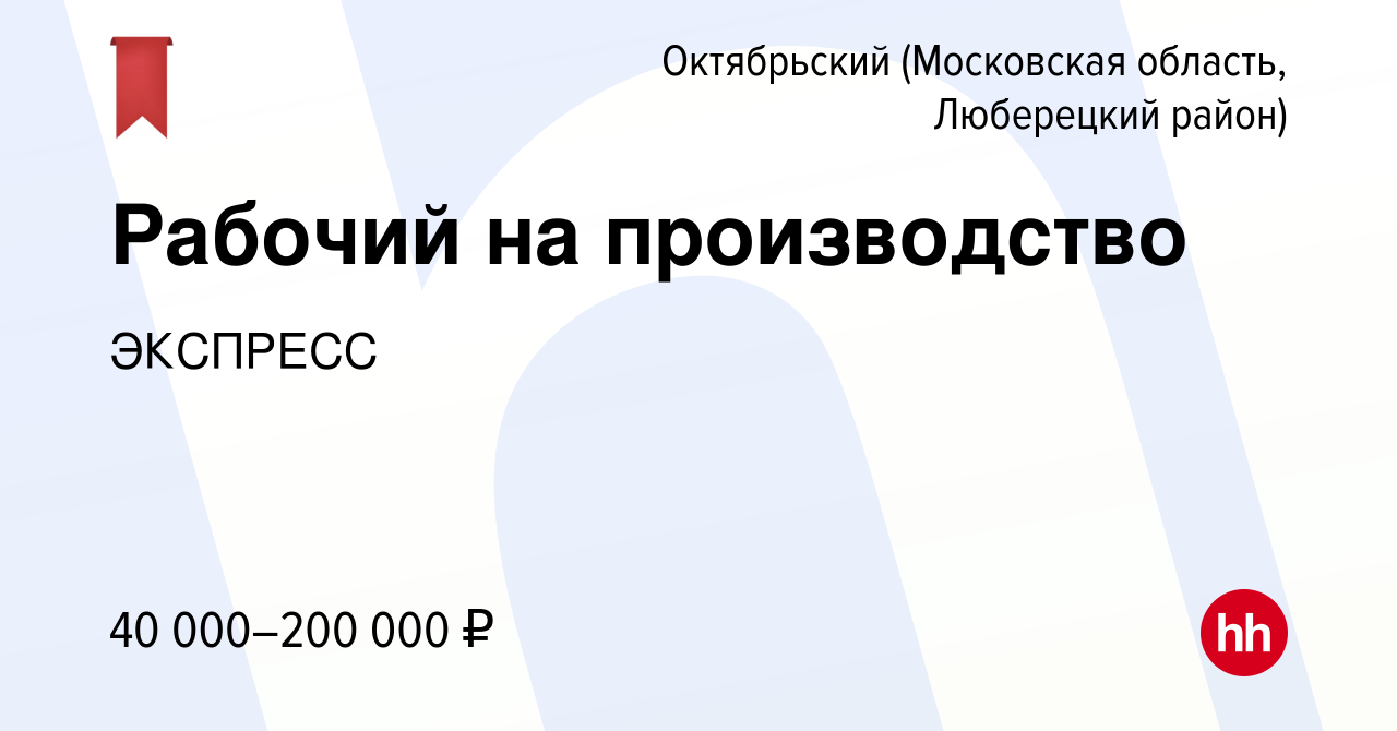 Вакансия Рабочий на производство в Октябрьском (Московская область, Люберецкий  район), работа в компании ЭКСПРЕСС (вакансия в архиве c 2 июня 2021)