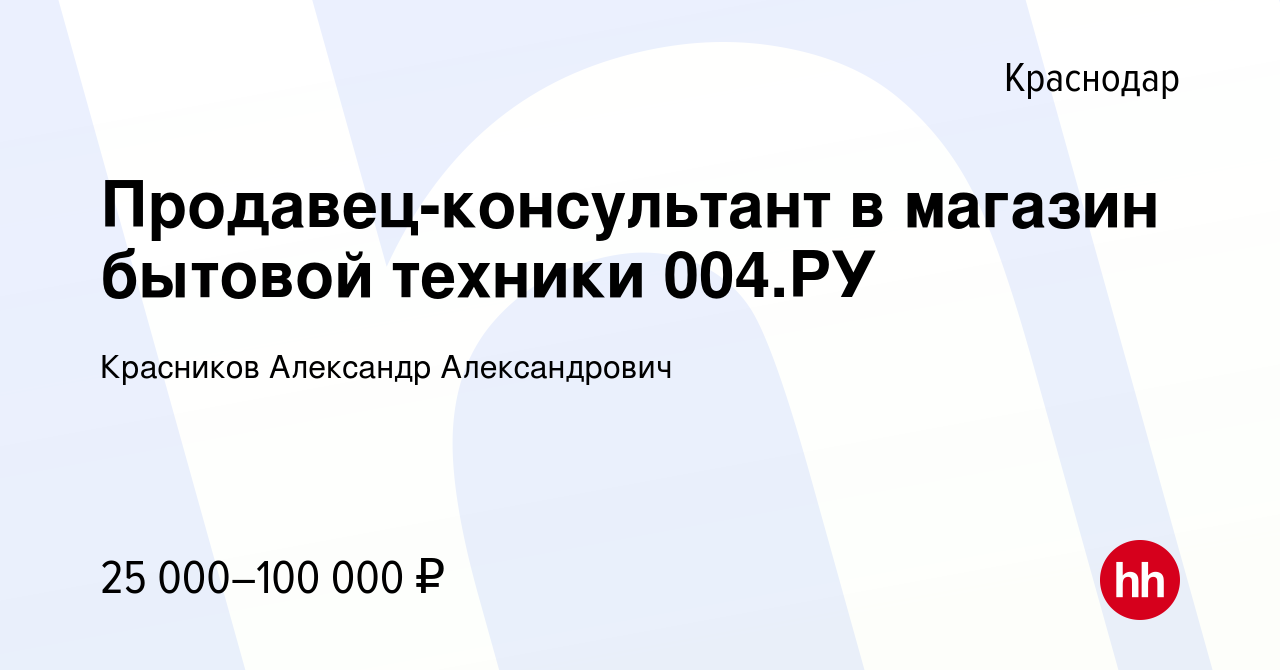 Вакансия Продавец-консультант в магазин бытовой техники 004.РУ в  Краснодаре, работа в компании Красников Александр Александрович (вакансия в  архиве c 4 июня 2021)