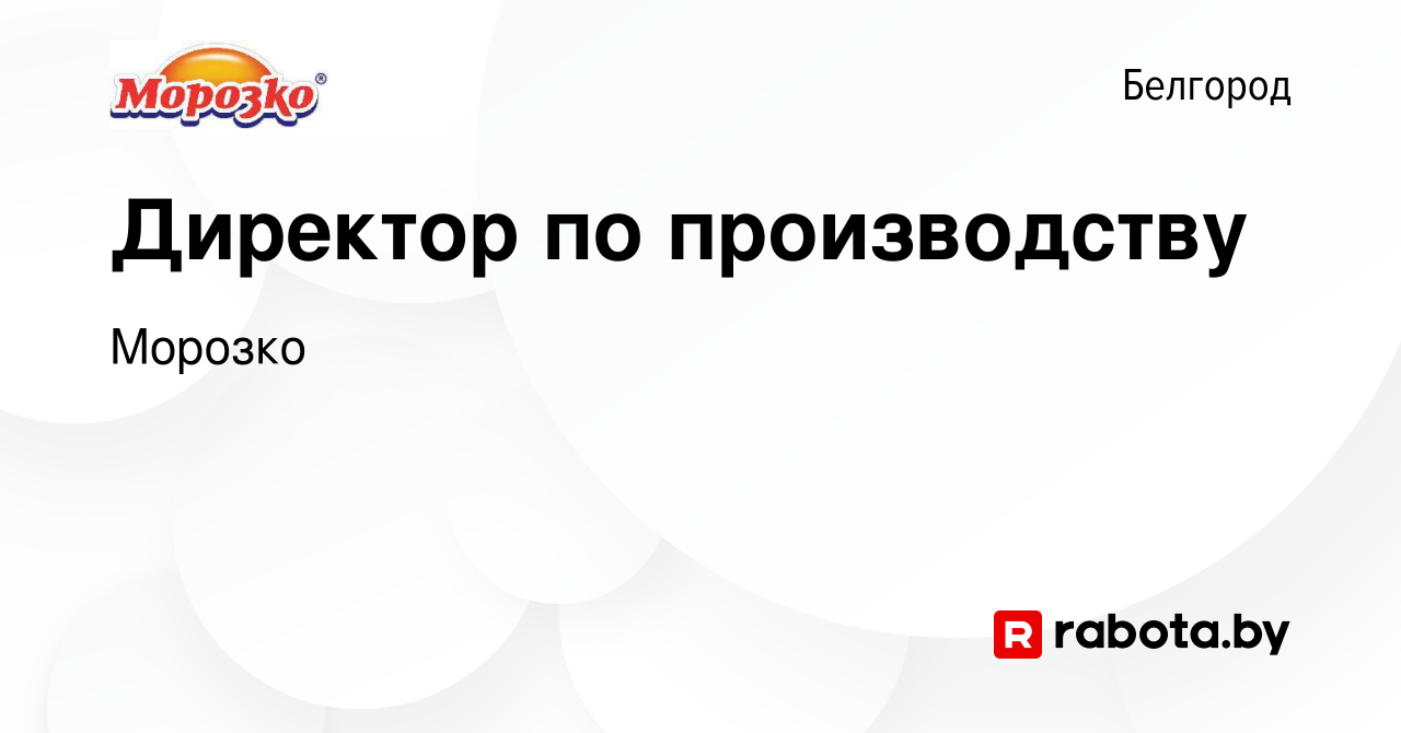 Вакансия Директор по производству в Белгороде, работа в компании Морозко  (вакансия в архиве c 6 июня 2021)