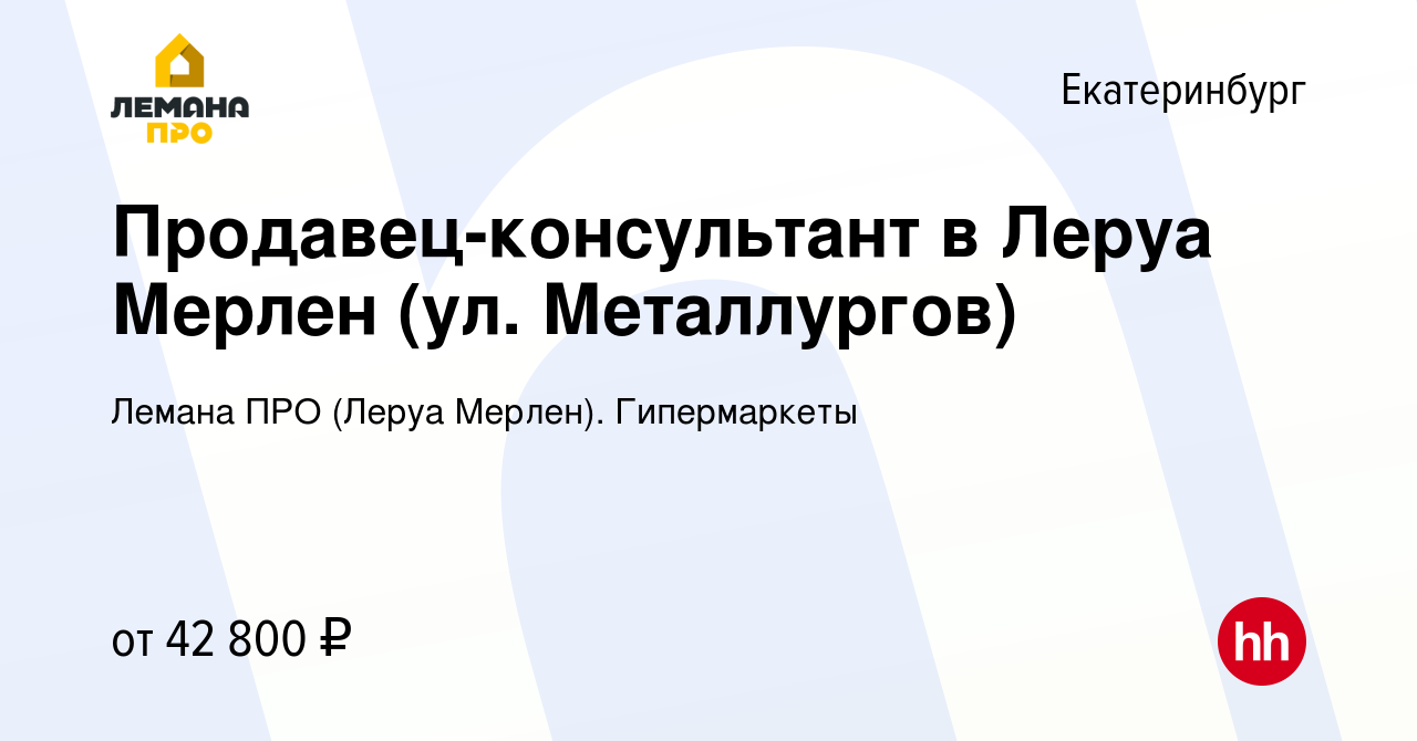 Вакансия Продавец-консультант в Леруа Мерлен (ул. Металлургов) в  Екатеринбурге, работа в компании Леруа Мерлен. Гипермаркеты (вакансия в  архиве c 31 мая 2022)