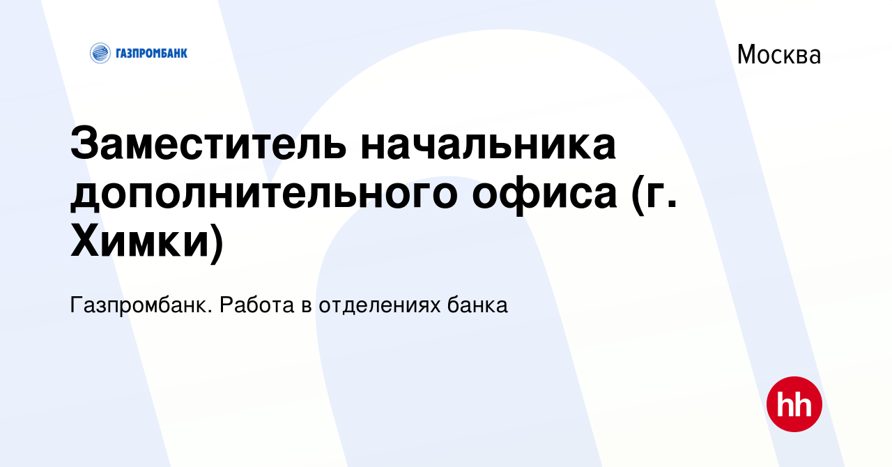 Вакансия Заместитель начальника дополнительного офиса (г. Химки) в Москве,  работа в компании Газпромбанк. Работа в отделениях банка (вакансия в архиве  c 29 июня 2021)