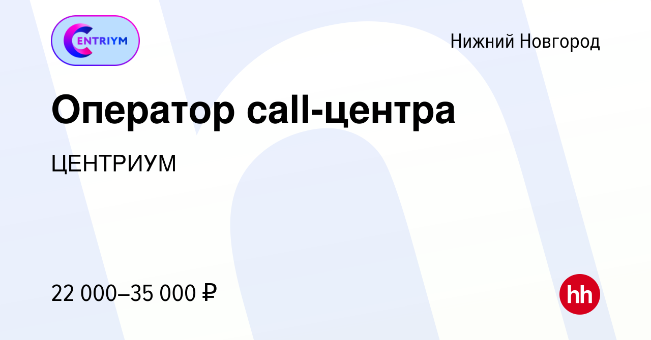 Вакансия Оператор call-центра в Нижнем Новгороде, работа в компании  ЦЕНТРИУМ (вакансия в архиве c 13 июня 2021)