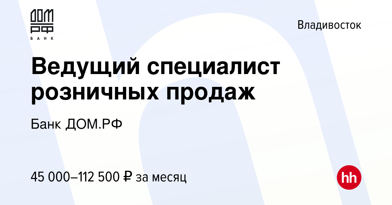 Вакансия Ведущий специалист розничных продаж во Владивостоке, работа в  компании Банк ДОМ.РФ (вакансия в архиве c 1 августа 2021)