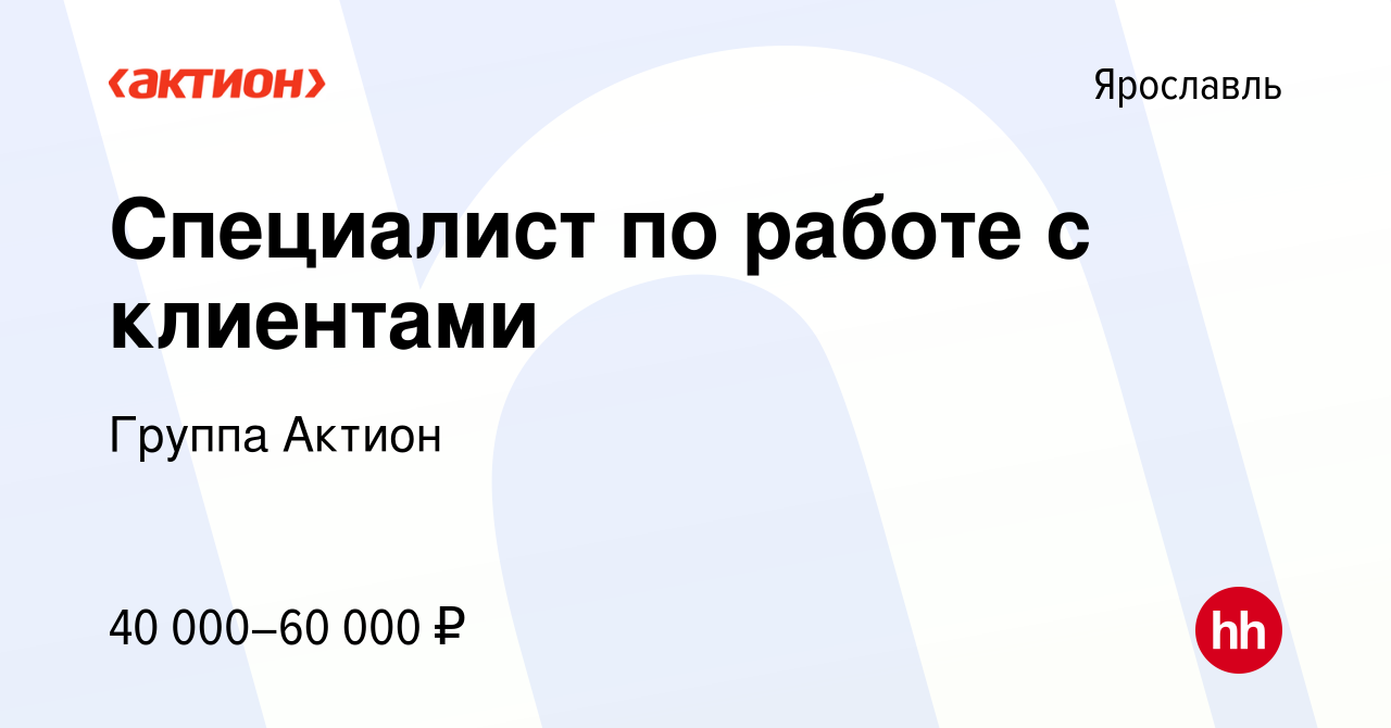 Вакансия Специалист по работе с клиентами в Ярославле, работа в компании  Группа Актион (вакансия в архиве c 29 января 2023)