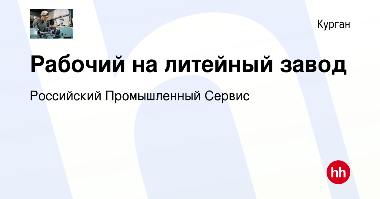 Вакансия Рабочий на литейный завод в Кургане, работа в компании Российский  Промышленный Сервис (вакансия в архиве c 21 июля 2021)