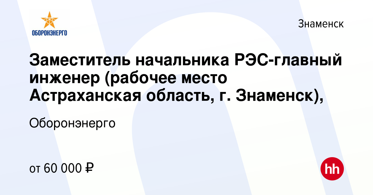 Вакансия Заместитель начальника РЭС-главный инженер (рабочее место  Астраханская область, г. Знаменск), в Знаменске, работа в компании  Оборонэнерго (вакансия в архиве c 30 июня 2021)