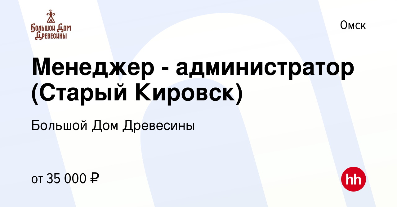 Вакансия Менеджер - администратор (Старый Кировск) в Омске, работа в  компании Большой Дом Древесины (вакансия в архиве c 2 июля 2021)