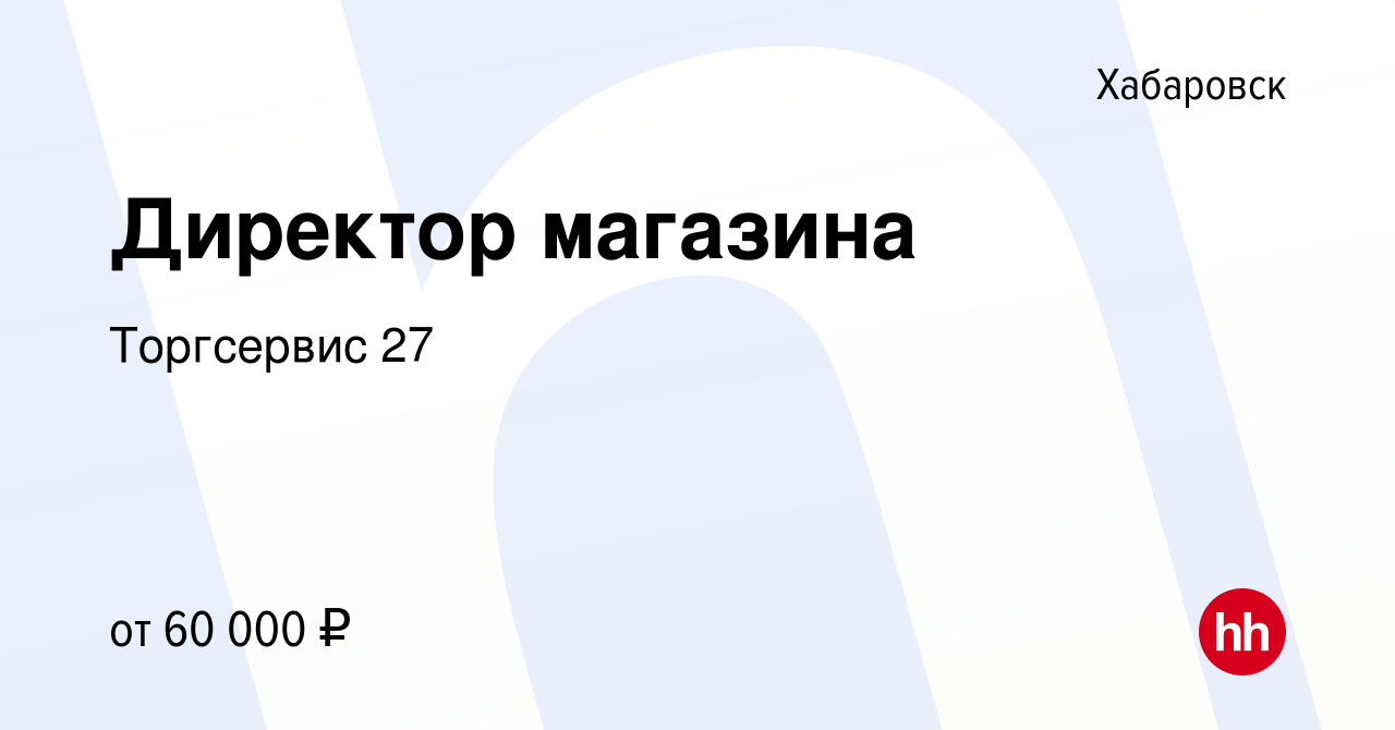 Вакансия Директор магазина в Хабаровске, работа в компании Торгсервис 27