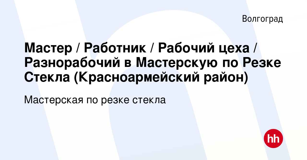 Вакансия Мастер / Работник / Рабочий цеха / Разнорабочий в Мастерскую по  Резке Стекла (Красноармейский район) в Волгограде, работа в компании  Мастерская по резке стекла (вакансия в архиве c 6 июля 2021)