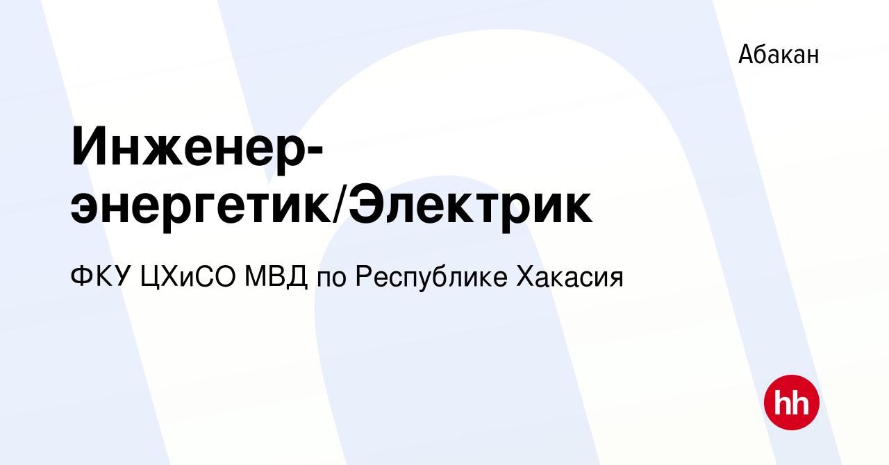 Вакансия Инженер-энергетик/Электрик в Абакане, работа в компании ФКУ ЦХиСО  МВД по Республике Хакасия (вакансия в архиве c 10 июля 2021)