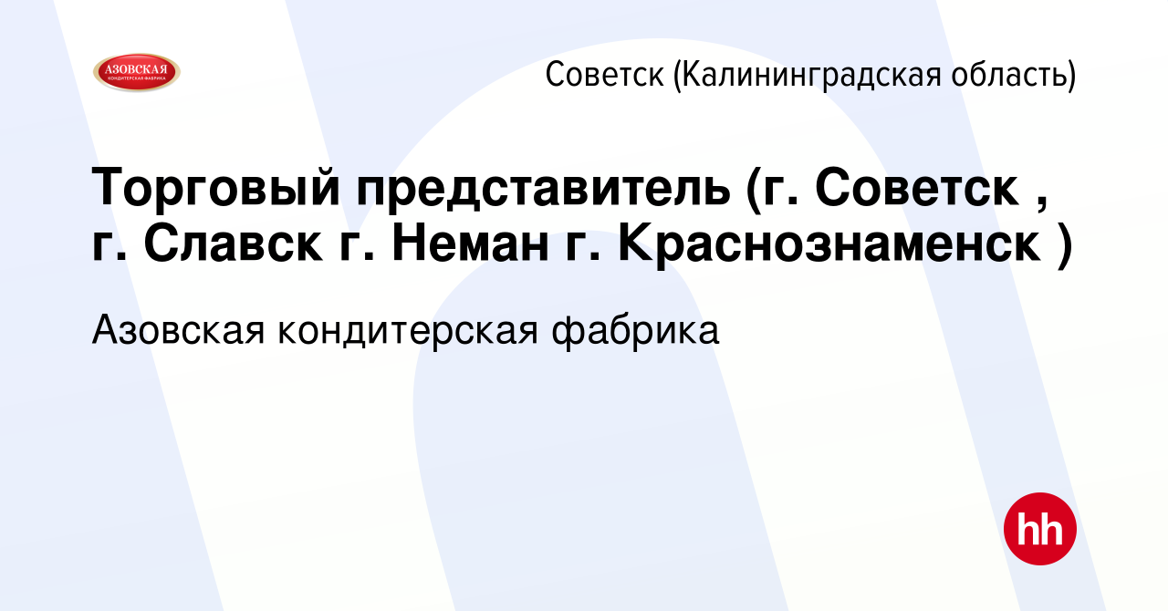 Вакансия Торговый представитель (г. Советск , г. Славск г. Неман г.  Краснознаменск ) в Советске, работа в компании Азовская кондитерская  фабрика (вакансия в архиве c 4 августа 2021)