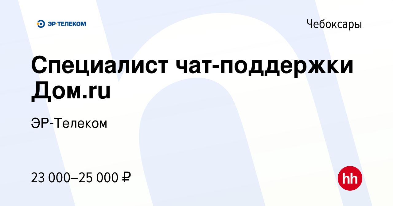 Вакансия Специалист чат-поддержки Дом.ru в Чебоксарах, работа в компании  ЭР-Телеком (вакансия в архиве c 25 июля 2021)