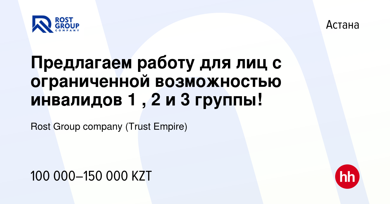 Вакансия Предлагаем работу для лиц с ограниченной возможностью инвалидов 1  , 2 и 3 группы! в Астане, работа в компании Rost Group company (Trust  Empire) (вакансия в архиве c 27 июня 2021)