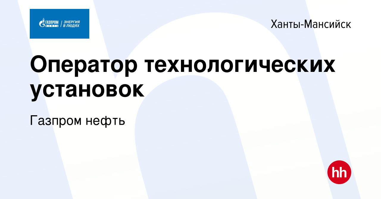 Вакансия Оператор технологических установок в Ханты-Мансийске, работа в  компании Газпром нефть (вакансия в архиве c 29 июля 2021)