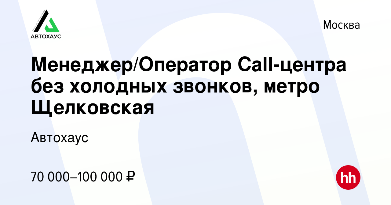 Вакансия Менеджер/Оператор Call-центра без холодных звонков, метро  Щелковская в Москве, работа в компании Автохаус (вакансия в архиве c 12  ноября 2021)