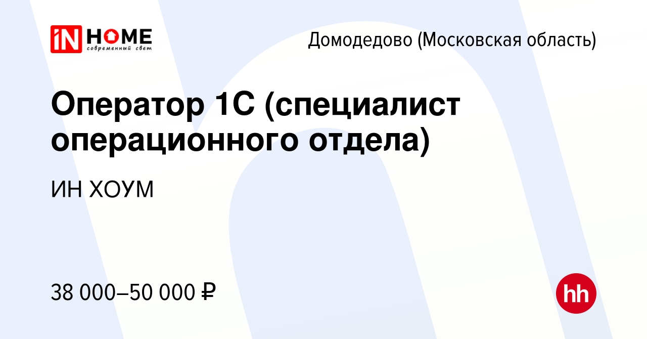 Вакансия Оператор 1С (специалист операционного отдела) в Домодедово, работа  в компании ИН ХОУМ (вакансия в архиве c 9 августа 2021)